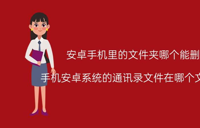 安卓手机里的文件夹哪个能删 手机安卓系统的通讯录文件在哪个文件夹？